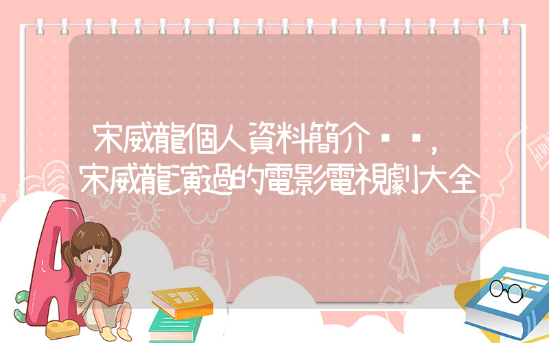 宋威龍個人資料簡介，宋威龍演過的電影電視劇大全插圖